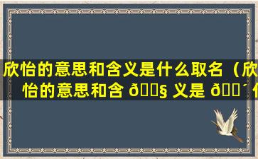 欣怡的意思和含义是什么取名（欣怡的意思和含 🐧 义是 🌴 什么取名女孩）